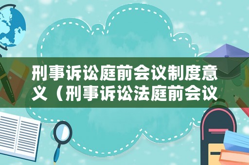 刑事訴訟庭前會(huì)議制度意義（刑事訴訟法庭前會(huì)議制度）