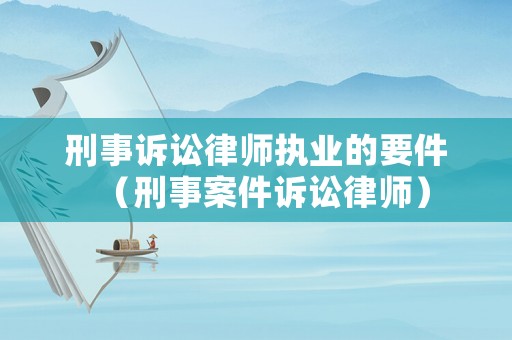 刑事訴訟律師執(zhí)業(yè)的要件（刑事案件訴訟律師）