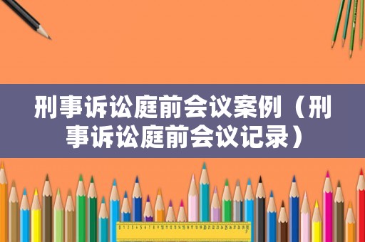 刑事訴訟庭前會議案例（刑事訴訟庭前會議記錄）
