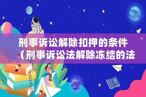 刑事訴訟解除扣押的條件（刑事訴訟法解除凍結(jié)的法律依據(jù)）