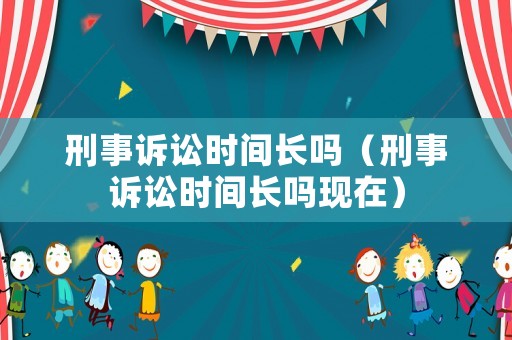 刑事訴訟時(shí)間長(zhǎng)嗎（刑事訴訟時(shí)間長(zhǎng)嗎現(xiàn)在）