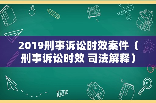 2019刑事訴訟時效案件（刑事訴訟時效 司法解釋）