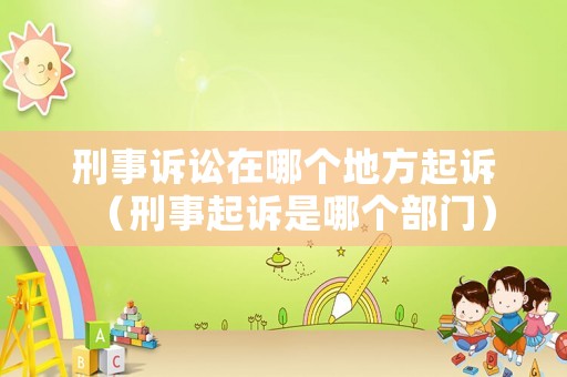 刑事訴訟在哪個地方起訴（刑事起訴是哪個部門）