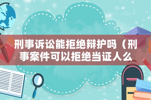 刑事訴訟能拒絕辯護(hù)嗎（刑事案件可以拒絕當(dāng)證人么）