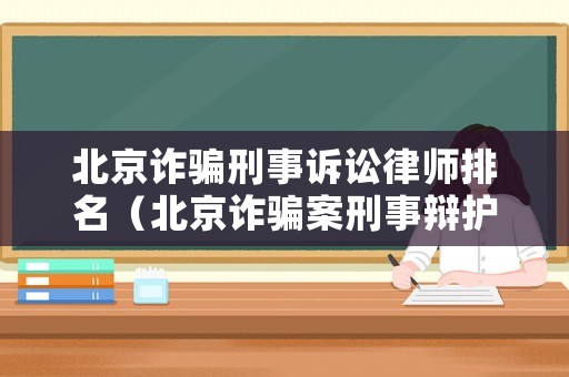 北京詐騙刑事訴訟律師排名（北京詐騙案刑事辯護(hù)律師）