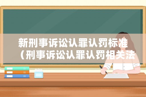 新刑事訴訟認(rèn)罪認(rèn)罰標(biāo)準(zhǔn)（刑事訴訟認(rèn)罪認(rèn)罰相關(guān)法條）