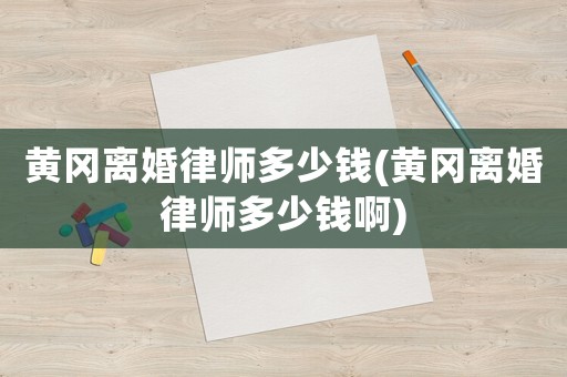 黃岡離婚律師多少錢(黃岡離婚律師多少錢啊)