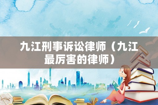 九江刑事訴訟律師（九江最厲害的律師）