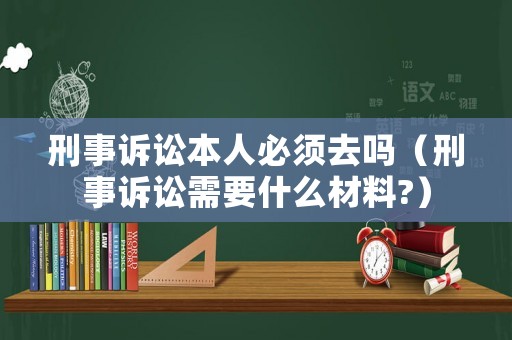 刑事訴訟本人必須去嗎（刑事訴訟需要什么材料?）