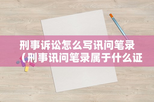 刑事訴訟怎么寫訊問筆錄（刑事訊問筆錄屬于什么證據(jù)）