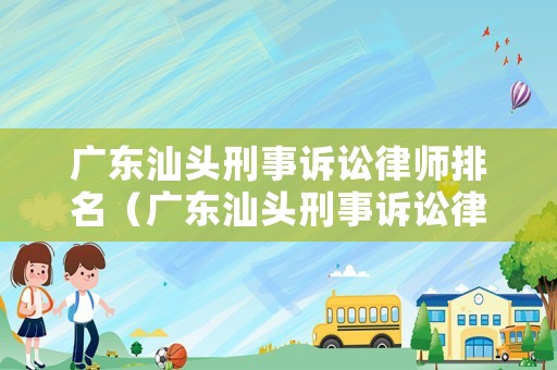 廣東汕頭刑事訴訟律師排名（廣東汕頭刑事訴訟律師排名第幾）