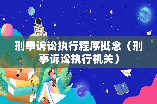 刑事訴訟執(zhí)行程序概念（刑事訴訟執(zhí)行機(jī)關(guān)）