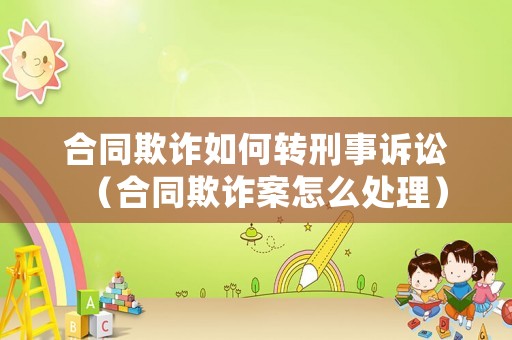 合同欺詐如何轉(zhuǎn)刑事訴訟（合同欺詐案怎么處理）