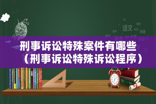 刑事訴訟特殊案件有哪些（刑事訴訟特殊訴訟程序）