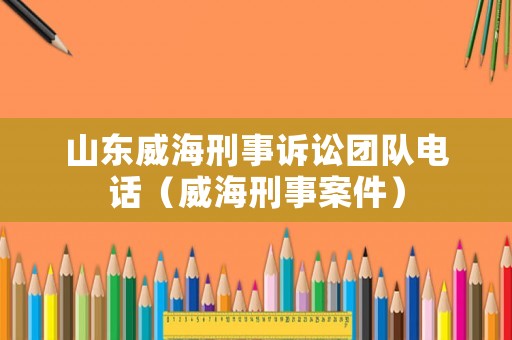 山東威海刑事訴訟團(tuán)隊電話（威海刑事案件）