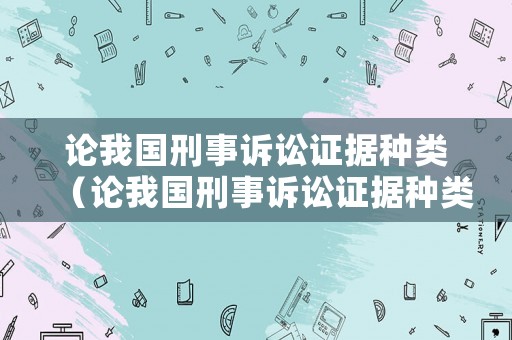 論我國刑事訴訟證據(jù)種類（論我國刑事訴訟證據(jù)種類有哪些）