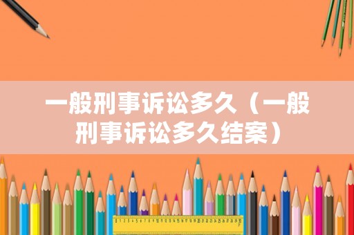 一般刑事訴訟多久（一般刑事訴訟多久結案）