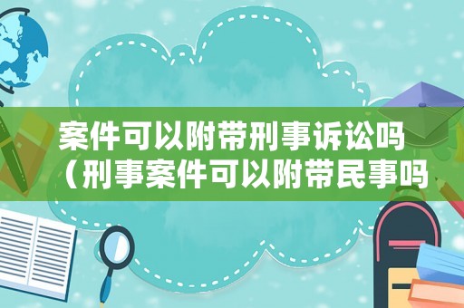 案件可以附帶刑事訴訟嗎（刑事案件可以附帶民事嗎）