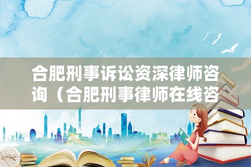 合肥刑事訴訟資深律師咨詢（合肥刑事律師在線咨詢）