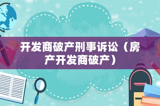 開(kāi)發(fā)商破產(chǎn)刑事訴訟（房產(chǎn)開(kāi)發(fā)商破產(chǎn)）