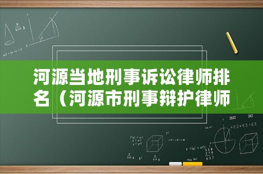 河源當?shù)匦淌略V訟律師排名（河源市刑事辯護律師）