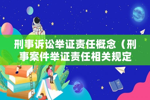 刑事訴訟舉證責(zé)任概念（刑事案件舉證責(zé)任相關(guān)規(guī)定）