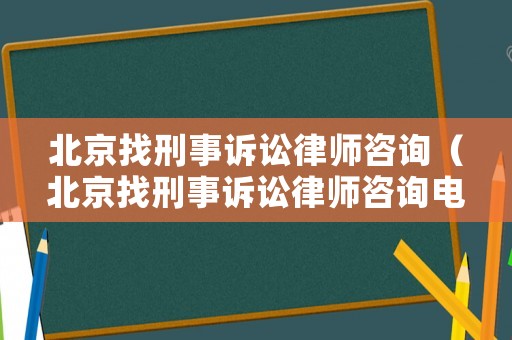 北京找刑事訴訟律師咨詢（北京找刑事訴訟律師咨詢電話號碼）