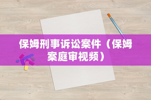 保姆刑事訴訟案件（保姆案庭審視頻）