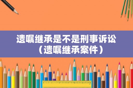 遺囑繼承是不是刑事訴訟（遺囑繼承案件）