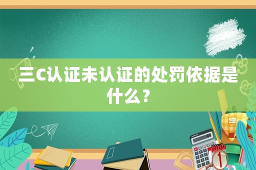 三C認證未認證的處罰依據(jù)是什么？