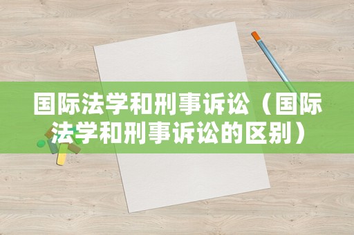 國(guó)際法學(xué)和刑事訴訟（國(guó)際法學(xué)和刑事訴訟的區(qū)別）