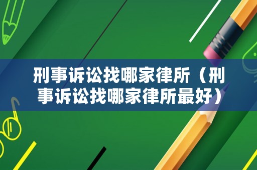 刑事訴訟找哪家律所（刑事訴訟找哪家律所最好）
