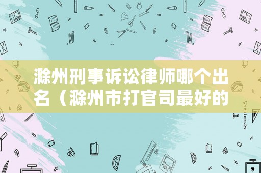 滁州刑事訴訟律師哪個(gè)出名（滁州市打官司最好的律師）