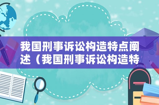 我國刑事訴訟構(gòu)造特點(diǎn)闡述（我國刑事訴訟構(gòu)造特點(diǎn)闡述錯誤的是）