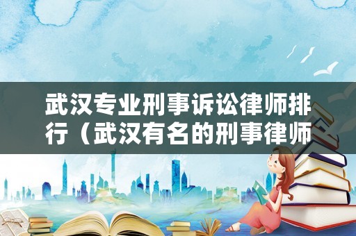 武漢專業(yè)刑事訴訟律師排行（武漢有名的刑事律師團隊）