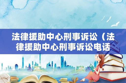 法律援助中心刑事訴訟（法律援助中心刑事訴訟電話）