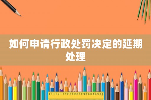 如何申請(qǐng)行政處罰決定的延期處理