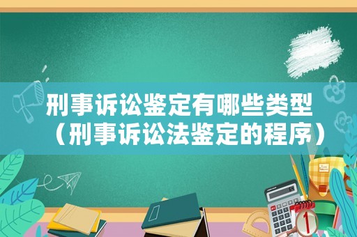刑事訴訟鑒定有哪些類型（刑事訴訟法鑒定的程序）