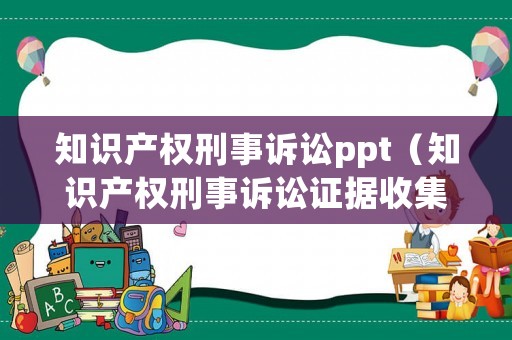 知識產(chǎn)權(quán)刑事訴訟ppt（知識產(chǎn)權(quán)刑事訴訟證據(jù)收集問題的研究碩士論文）