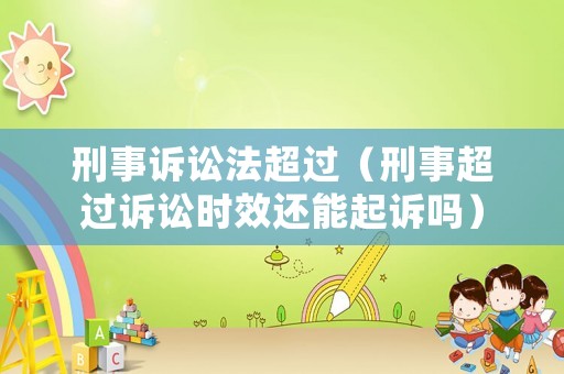 刑事訴訟法超過(guò)（刑事超過(guò)訴訟時(shí)效還能起訴嗎）