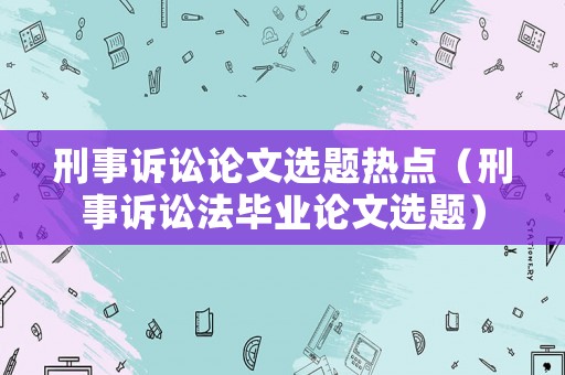刑事訴訟論文選題熱點（刑事訴訟法畢業(yè)論文選題）