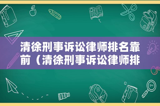 清徐刑事訴訟律師排名靠前（清徐刑事訴訟律師排名靠前的是誰）