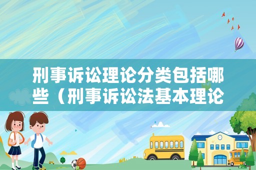 刑事訴訟理論分類包括哪些（刑事訴訟法基本理論有哪些）