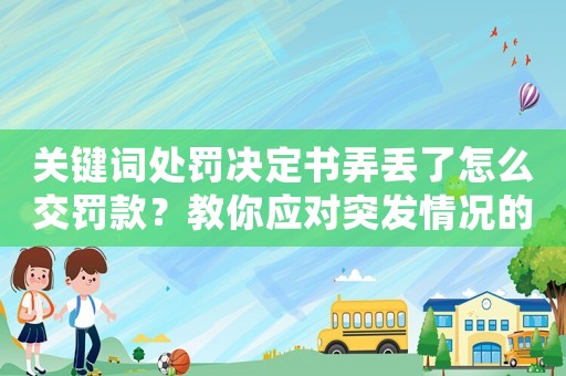 關鍵詞處罰決定書弄丟了怎么交罰款？教你應對突發(fā)情況的應急方法
