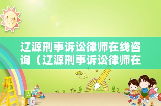 遼源刑事訴訟律師在線咨詢（遼源刑事訴訟律師在線咨詢平臺(tái)）