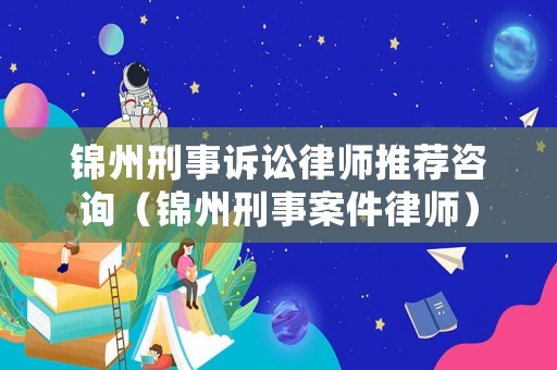 錦州刑事訴訟律師推薦咨詢（錦州刑事案件律師）