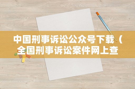 中國刑事訴訟公眾號下載（全國刑事訴訟案件網(wǎng)上查詢）