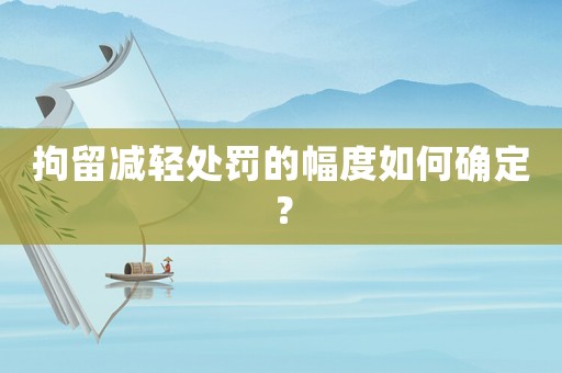 拘留減輕處罰的幅度如何確定？