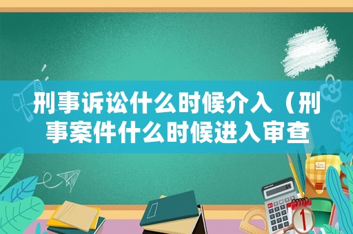 刑事訴訟什么時(shí)候介入（刑事案件什么時(shí)候進(jìn)入審查起訴階段）