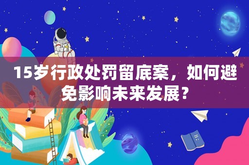 15歲行政處罰留底案，如何避免影響未來發(fā)展？